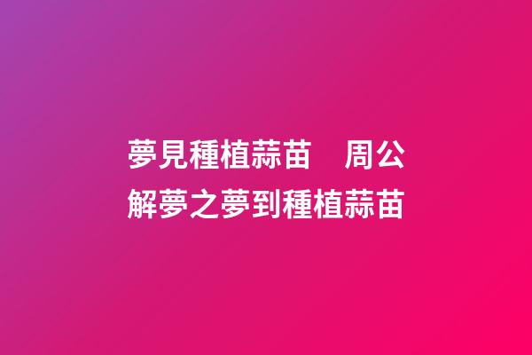夢見種植蒜苗　周公解夢之夢到種植蒜苗